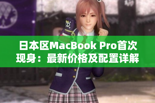日本区MacBook Pro首次现身：最新价格及配置详解