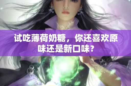 试吃薄荷奶糖，你还喜欢原味还是新口味？