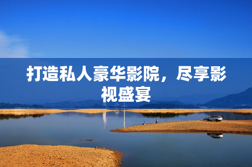 打造私人豪华影院，尽享影视盛宴