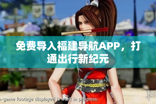 免费导入福建导航APP，打通出行新纪元