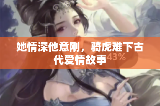 她情深他意刚，骑虎难下古代爱情故事