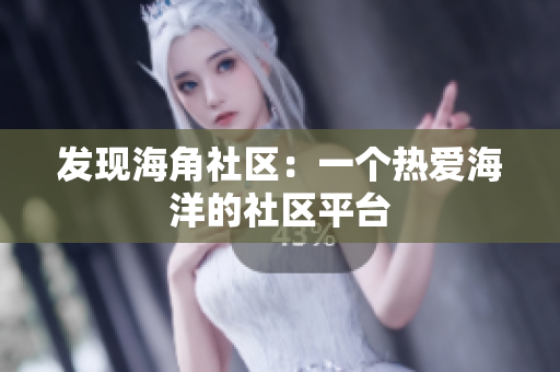 发现海角社区：一个热爱海洋的社区平台