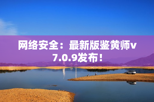 网络安全：最新版鉴黄师v7.0.9发布！