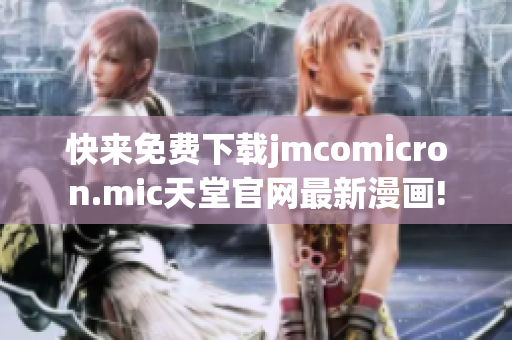 快来免费下载jmcomicron.mic天堂官网最新漫画!