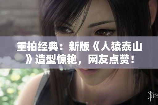 重拍经典：新版《人猿泰山》造型惊艳，网友点赞！