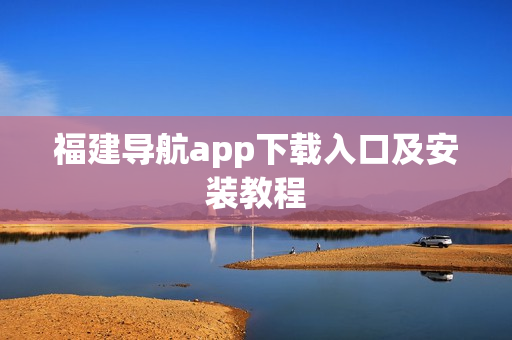 福建导航app下载入口及安装教程
