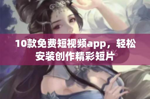 10款免费短视频app，轻松安装创作精彩短片