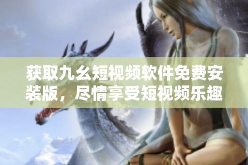 获取九幺短视频软件免费安装版，尽情享受短视频乐趣！