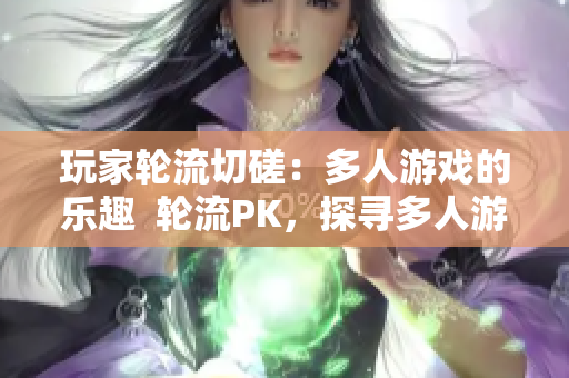 玩家轮流切磋：多人游戏的乐趣  轮流PK，探寻多人游戏的趣处