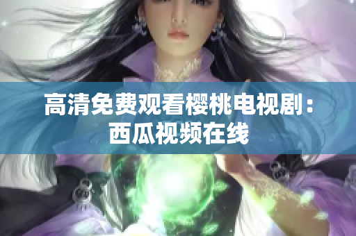 高清免费观看樱桃电视剧：西瓜视频在线