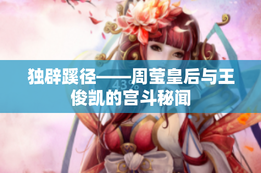 独辟蹊径——周莹皇后与王俊凯的宫斗秘闻