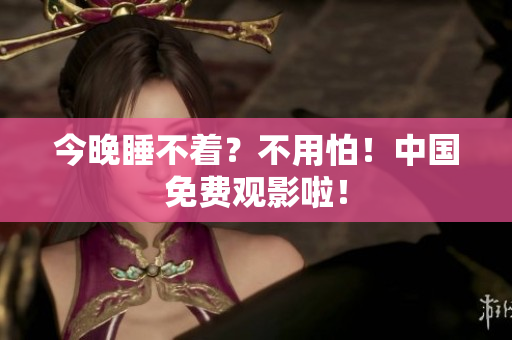 今晚睡不着？不用怕！中国免费观影啦！