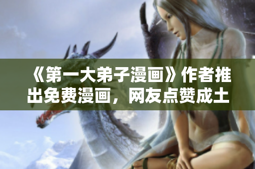 《第一大弟子漫画》作者推出免费漫画，网友点赞成土豪！