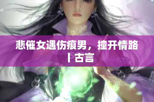 悲催女遇伤痕男，撞开情路丨古言