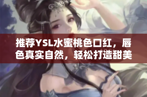 推荐YSL水蜜桃色口红，唇色真实自然，轻松打造甜美小女人的形象