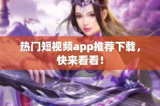 热门短视频app推荐下载，快来看看！