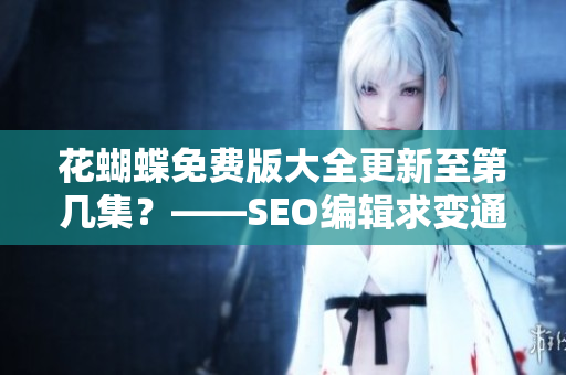 花蝴蝶免费版大全更新至第几集？——SEO编辑求变通