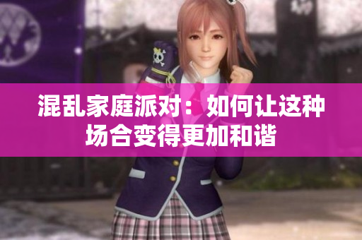 混乱家庭派对：如何让这种场合变得更加和谐