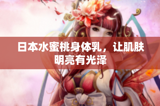 日本水蜜桃身体乳，让肌肤明亮有光泽