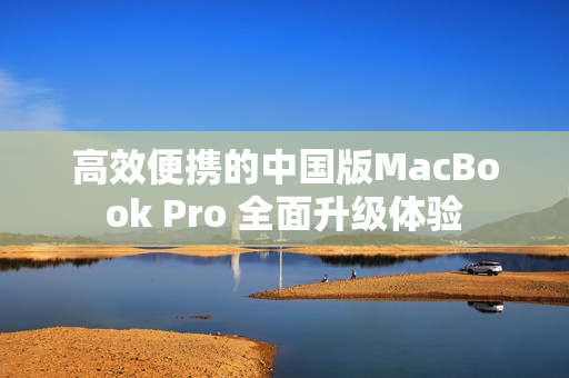 高效便携的中国版MacBook Pro 全面升级体验