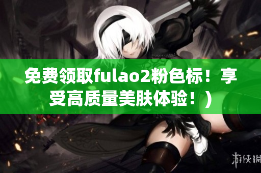 免费领取fulao2粉色标！享受高质量美肤体验！)