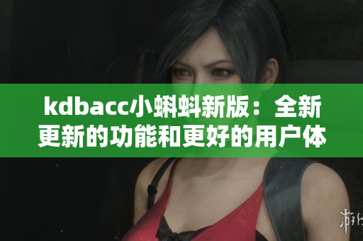 kdbacc小蝌蚪新版：全新更新的功能和更好的用户体验