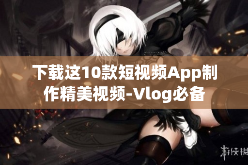 下载这10款短视频App制作精美视频-Vlog必备