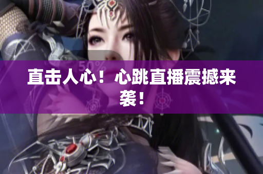 直击人心！心跳直播震撼来袭！