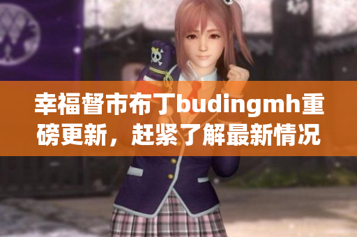 幸福督市布丁budingmh重磅更新，赶紧了解最新情况！