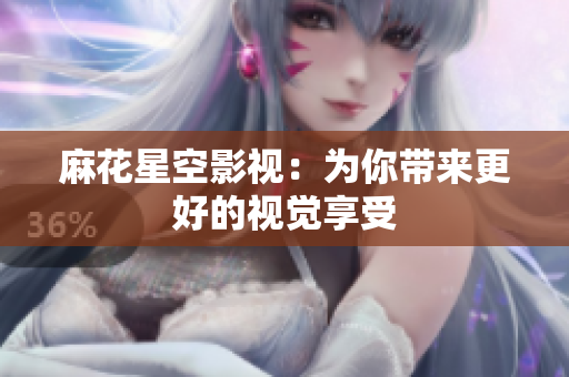 麻花星空影视：为你带来更好的视觉享受