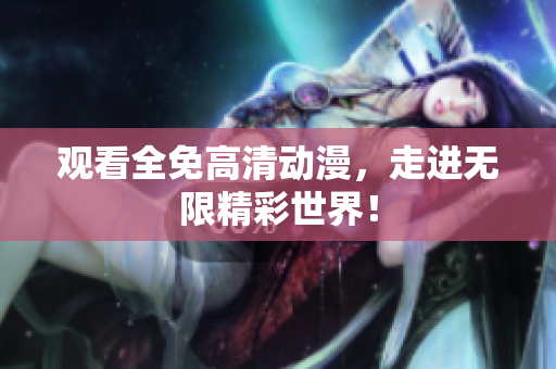 观看全免高清动漫，走进无限精彩世界！