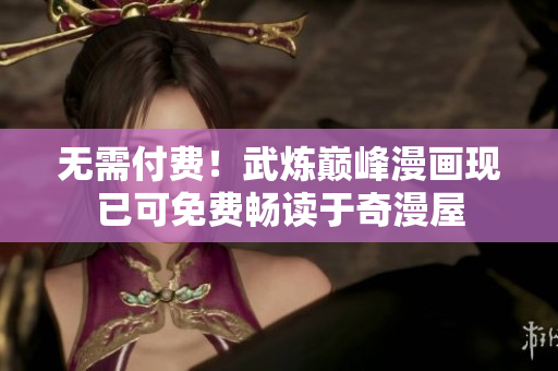 无需付费！武炼巅峰漫画现已可免费畅读于奇漫屋