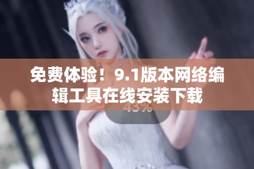 免费体验！9.1版本网络编辑工具在线安装下载