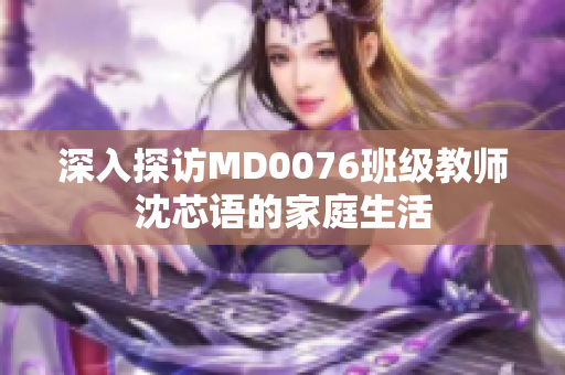 深入探访MD0076班级教师沈芯语的家庭生活