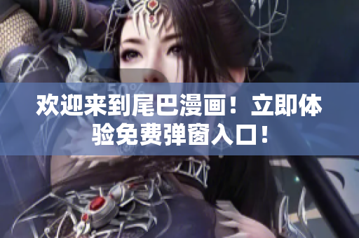 欢迎来到尾巴漫画！立即体验免费弹窗入口！