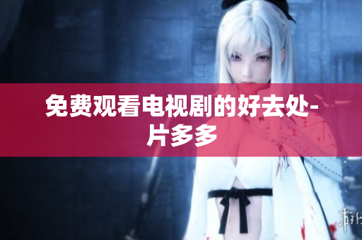 免费观看电视剧的好去处-片多多