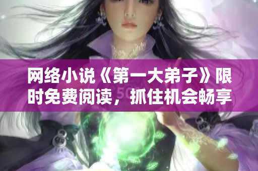 网络小说《第一大弟子》限时免费阅读，抓住机会畅享精彩故事