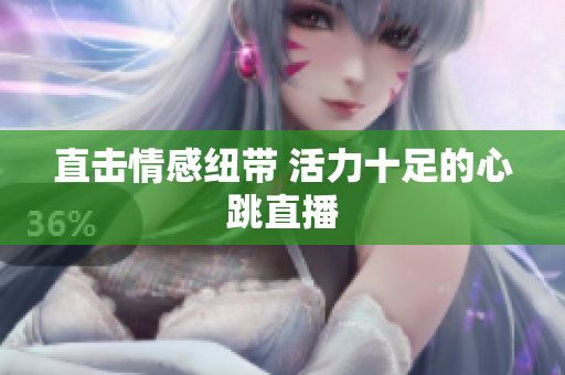 直击情感纽带 活力十足的心跳直播