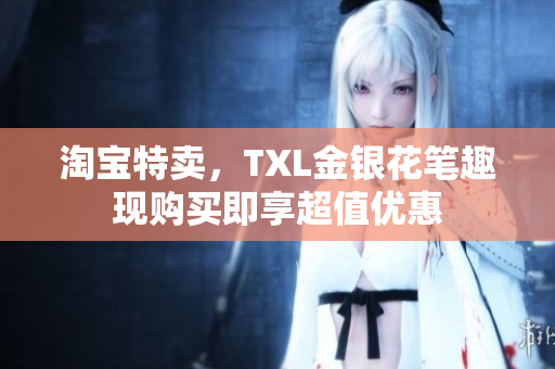 淘宝特卖，TXL金银花笔趣现购买即享超值优惠