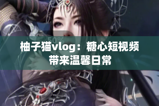 柚子猫vlog：糖心短视频带来温馨日常
