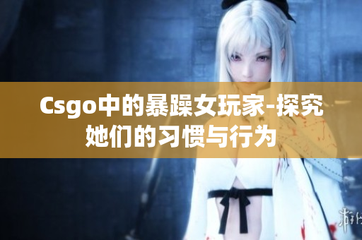 Csgo中的暴躁女玩家-探究她们的习惯与行为