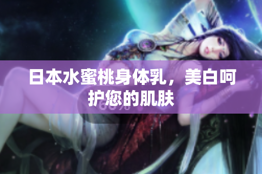 日本水蜜桃身体乳，美白呵护您的肌肤