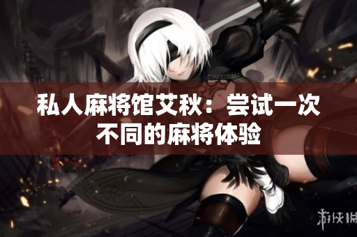 私人麻将馆艾秋：尝试一次不同的麻将体验