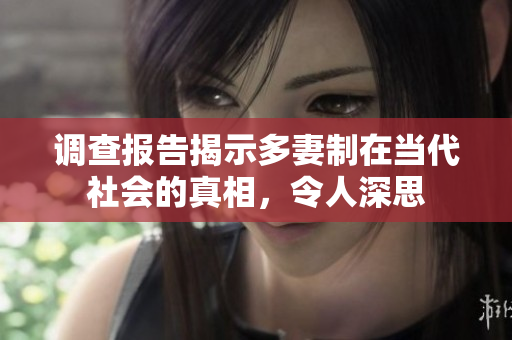调查报告揭示多妻制在当代社会的真相，令人深思