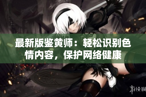 最新版鉴黄师：轻松识别色情内容，保护网络健康