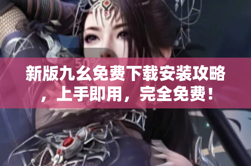 新版九幺免费下载安装攻略，上手即用，完全免费！