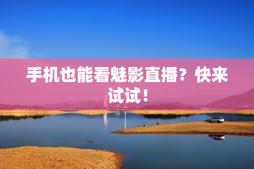 手机也能看魅影直播？快来试试！