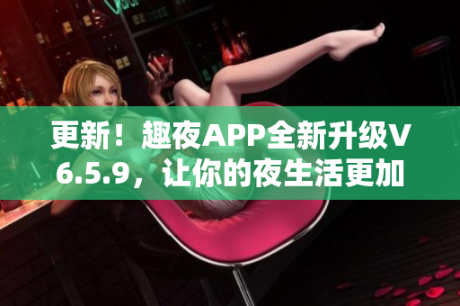 更新！趣夜APP全新升级V6.5.9，让你的夜生活更加精彩！