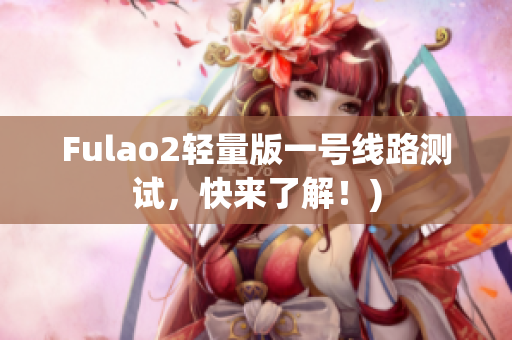 Fulao2轻量版一号线路测试，快来了解！)