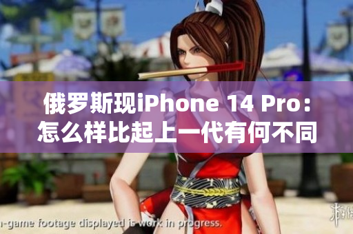 俄罗斯现iPhone 14 Pro：怎么样比起上一代有何不同？